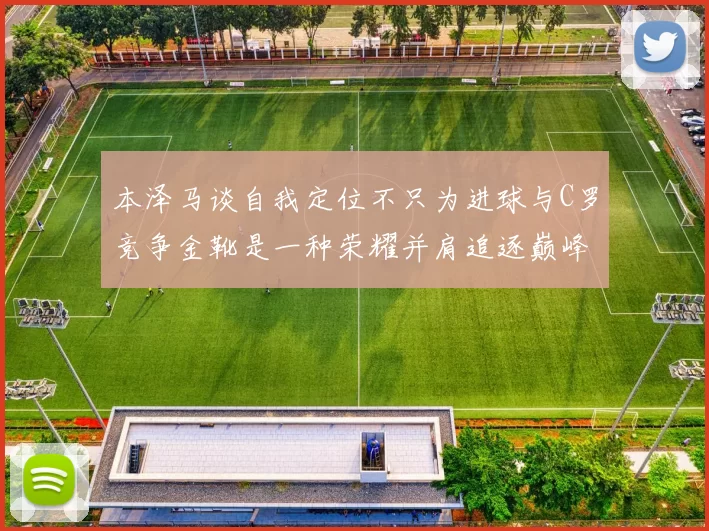 本泽马谈自我定位不只为进球与C罗竞争金靴是一种荣耀并肩追逐巅峰